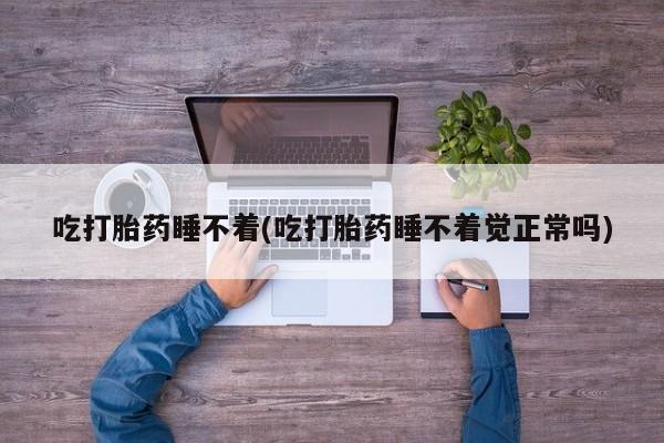 买流产药的联系方式吃打胎药睡不着(吃打胎药睡不着觉正常吗)