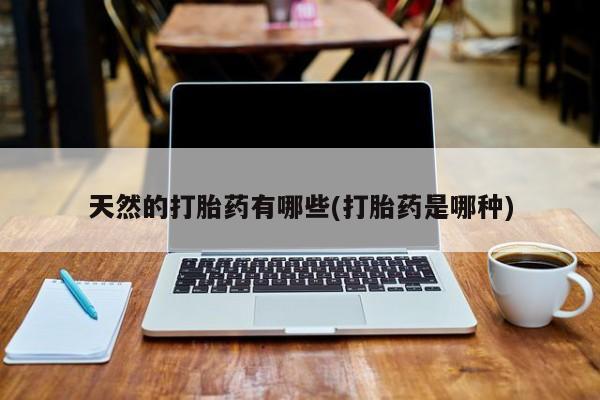 买流产药的联系方式天然的打胎药有哪些(打胎药是哪种)