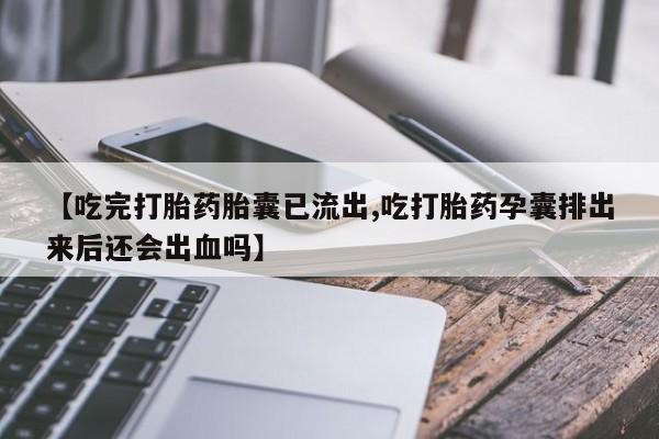 买流产药的联系方式【吃完打胎药胎囊已流出,吃打胎药孕囊排出来后还会出血吗】