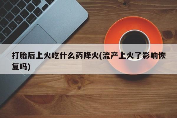 买流产药的联系方式打胎后上火吃什么药降火(流产上火了影响恢复吗)
