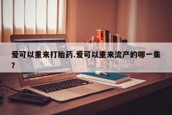 买流产药的联系方式爱可以重来打胎药.爱可以重来流产的哪一集？