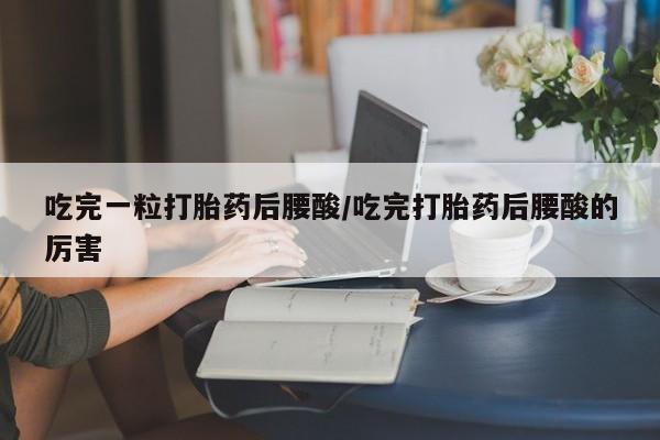 买流产药的联系方式吃完一粒打胎药后腰酸/吃完打胎药后腰酸的厉害