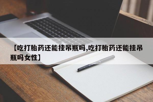 买流产药的联系方式【吃打胎药还能挂吊瓶吗,吃打胎药还能挂吊瓶吗女性】