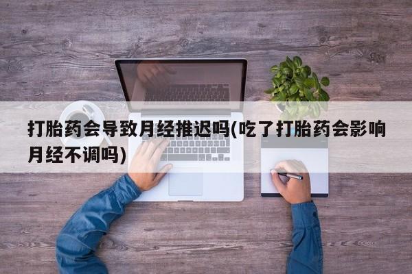 买流产药的联系方式打胎药会导致月经推迟吗(吃了打胎药会影响月经不调吗)