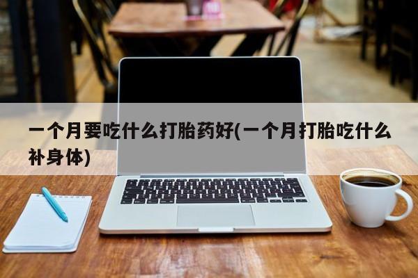 买流产药的联系方式一个月要吃什么打胎药好(一个月打胎吃什么补身体)
