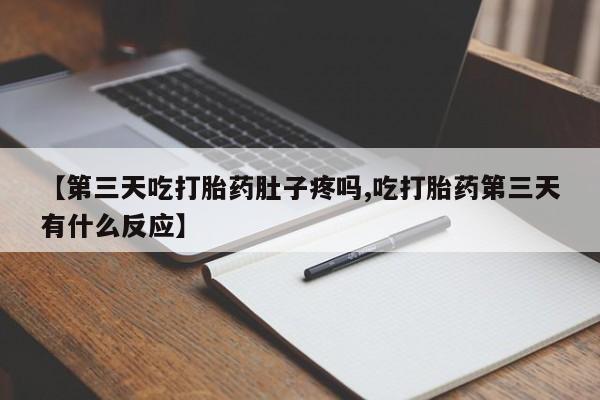 买流产药的联系方式【第三天吃打胎药肚子疼吗,吃打胎药第三天有什么反应】