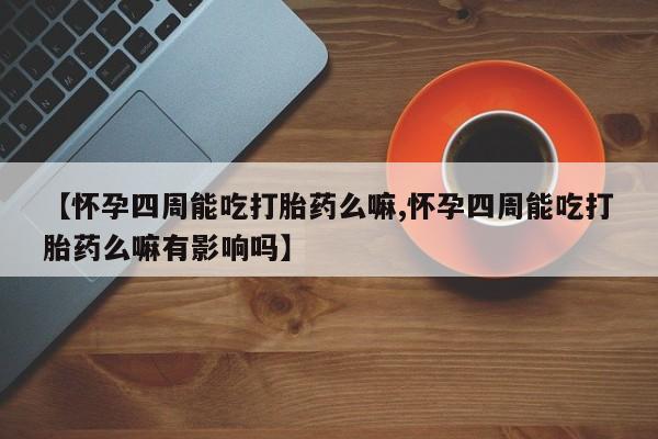 买流产药的联系方式【怀孕四周能吃打胎药么嘛,怀孕四周能吃打胎药么嘛有影响吗】