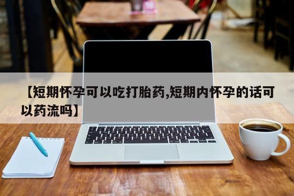 买流产药的联系方式【短期怀孕可以吃打胎药,短期内怀孕的话可以药流吗】