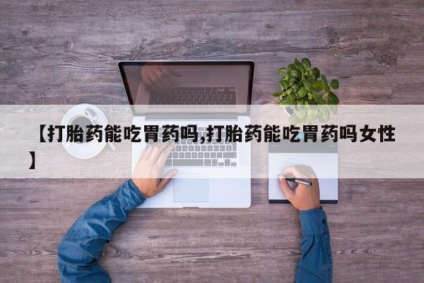 买流产药的联系方式【打胎药能吃胃药吗,打胎药能吃胃药吗女性】