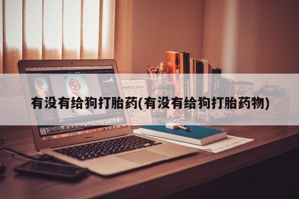 买流产药的联系方式有没有给狗打胎药(有没有给狗打胎药物)