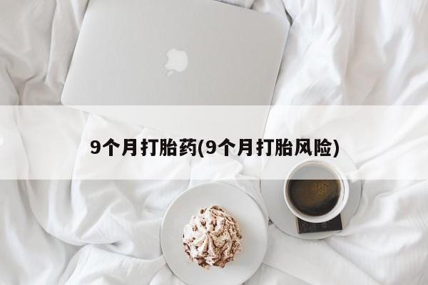 买流产药的联系方式9个月打胎药(9个月打胎风险)