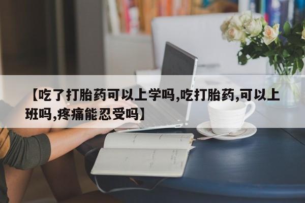 买流产药的联系方式【吃了打胎药可以上学吗,吃打胎药,可以上班吗,疼痛能忍受吗】