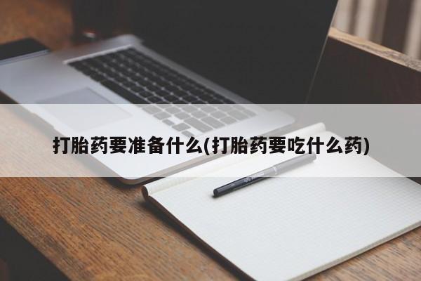 买流产药的联系方式打胎药要准备什么(打胎药要吃什么药)