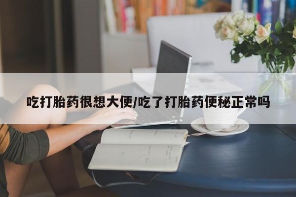 买流产药的联系方式吃打胎药很想大便/吃了打胎药便秘正常吗
