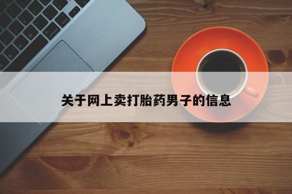 买流产药的联系方式关于网上卖打胎药男子的信息