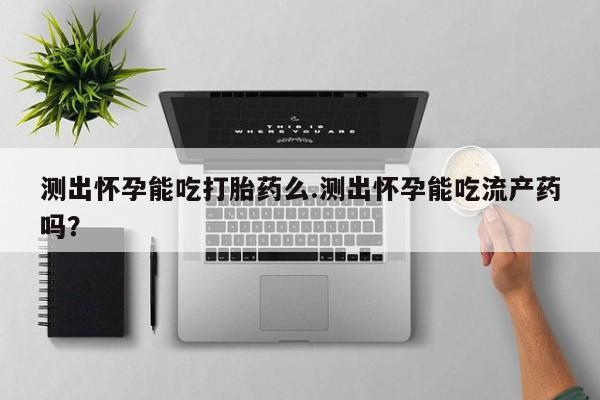 买流产药的联系方式测出怀孕能吃打胎药么.测出怀孕能吃流产药吗？