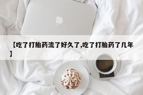 买流产药的联系方式【吃了打胎药流了好久了,吃了打胎药了几年】