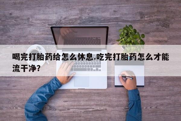 买流产药的联系方式喝完打胎药给怎么休息.吃完打胎药怎么才能流干净？