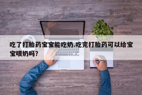 买流产药的联系方式吃了打胎药宝宝能吃奶.吃完打胎药可以给宝宝喂奶吗？