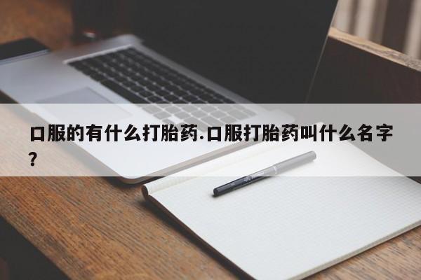 买流产药的联系方式口服的有什么打胎药.口服打胎药叫什么名字？