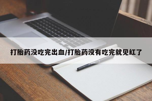 买流产药的联系方式打胎药没吃完出血/打胎药没有吃完就见红了