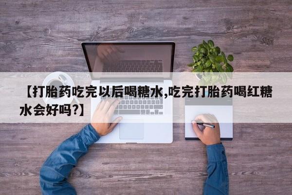 买流产药的联系方式【打胎药吃完以后喝糖水,吃完打胎药喝红糖水会好吗?】