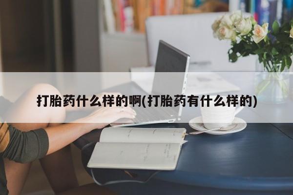 买流产药的联系方式打胎药什么样的啊(打胎药有什么样的)