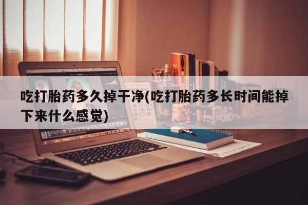 买流产药的联系方式吃打胎药多久掉干净(吃打胎药多长时间能掉下来什么感觉)