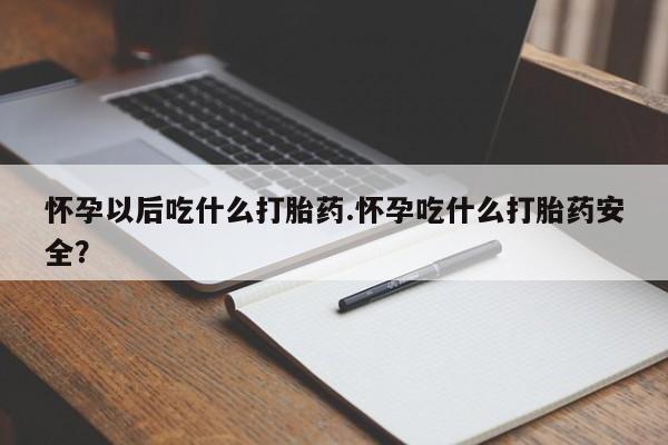 买流产药的联系方式怀孕以后吃什么打胎药.怀孕吃什么打胎药安全？