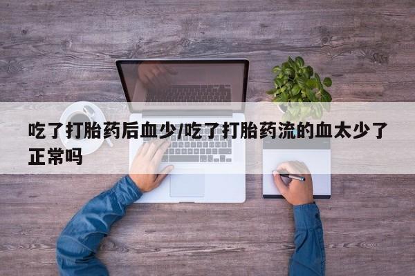 买流产药的联系方式吃了打胎药后血少/吃了打胎药流的血太少了正常吗
