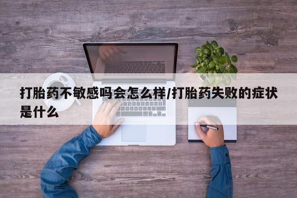 买流产药的联系方式打胎药不敏感吗会怎么样/打胎药失败的症状是什么