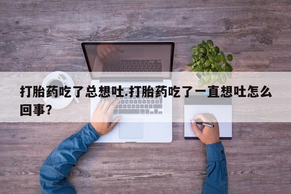 买流产药的联系方式打胎药吃了总想吐.打胎药吃了一直想吐怎么回事？