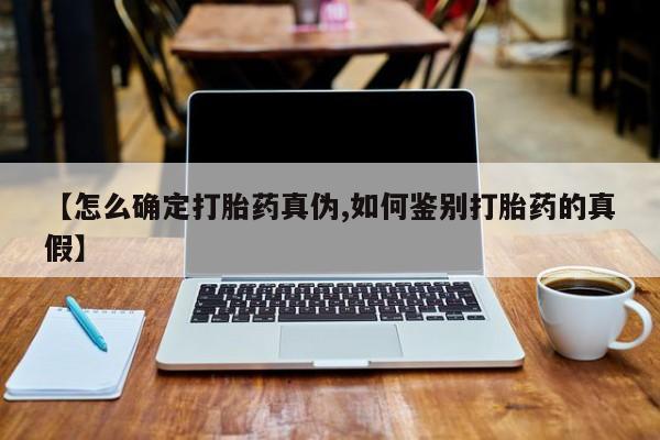 买流产药的联系方式【怎么确定打胎药真伪,如何鉴别打胎药的真假】