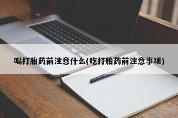 买流产药的联系方式喝打胎药前注意什么(吃打胎药前注意事项)