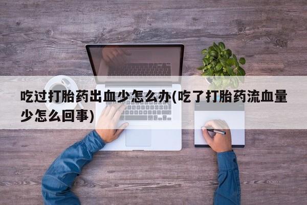 买流产药的联系方式吃过打胎药出血少怎么办(吃了打胎药流血量少怎么回事)