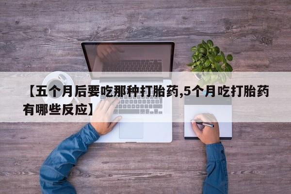 买流产药的联系方式【五个月后要吃那种打胎药,5个月吃打胎药有哪些反应】