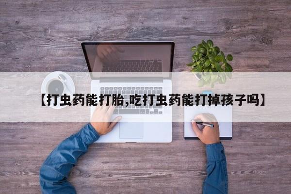 买流产药的联系方式【打虫药能打胎,吃打虫药能打掉孩子吗】