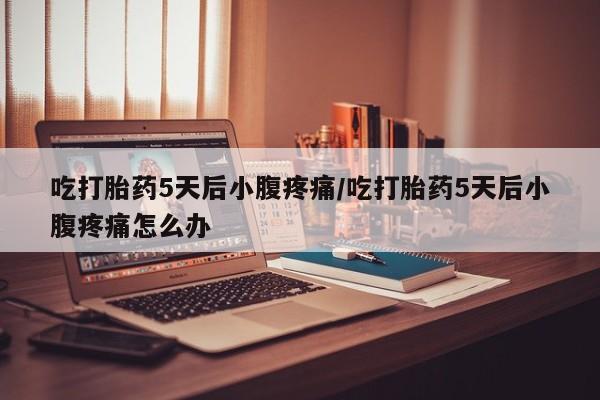买流产药的联系方式吃打胎药5天后小腹疼痛/吃打胎药5天后小腹疼痛怎么办