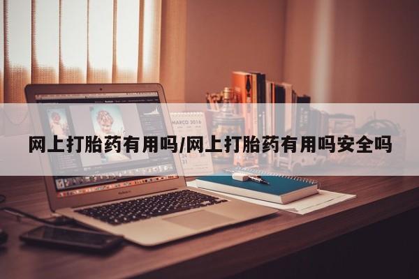 买流产药的联系方式网上打胎药有用吗/网上打胎药有用吗安全吗
