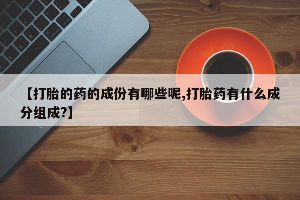 买流产药的联系方式【打胎的药的成份有哪些呢,打胎药有什么成分组成?】