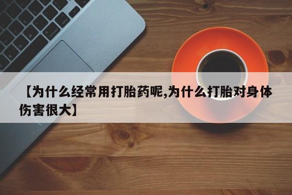买流产药的联系方式【为什么经常用打胎药呢,为什么打胎对身体伤害很大】