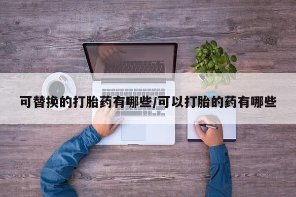 买流产药的联系方式可替换的打胎药有哪些/可以打胎的药有哪些