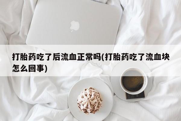 买流产药的联系方式打胎药吃了后流血正常吗(打胎药吃了流血块怎么回事)