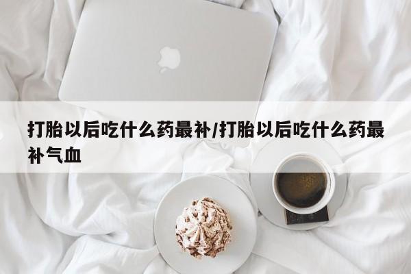 买流产药的联系方式打胎以后吃什么药最补/打胎以后吃什么药最补气血