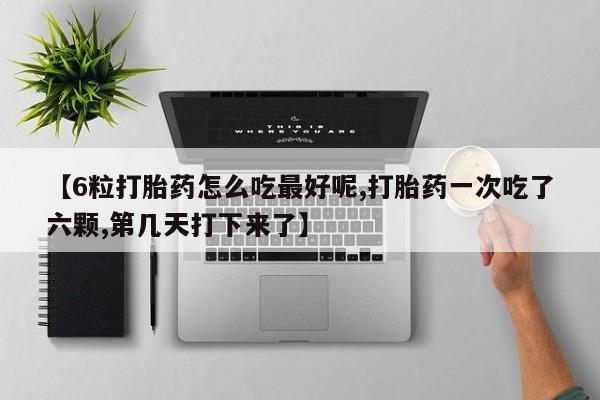 买流产药的联系方式【6粒打胎药怎么吃最好呢,打胎药一次吃了六颗,第几天打下来了】