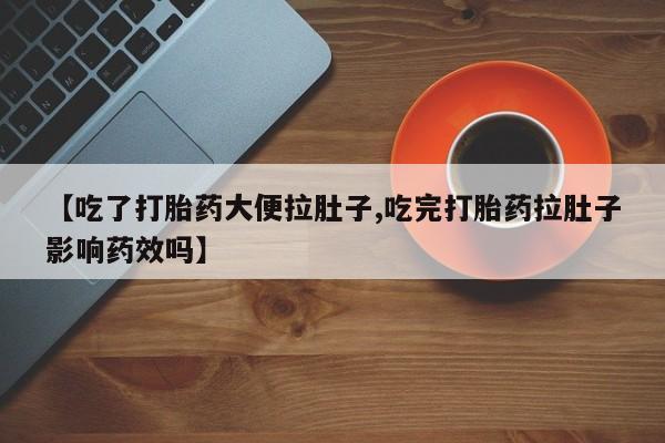 买流产药的联系方式【吃了打胎药大便拉肚子,吃完打胎药拉肚子影响药效吗】