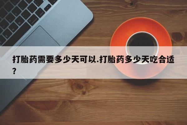 买流产药的联系方式打胎药需要多少天可以.打胎药多少天吃合适？