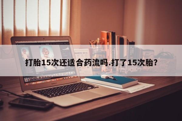 买流产药的联系方式打胎15次还适合药流吗.打了15次胎？