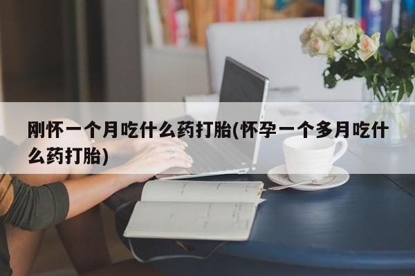 买流产药的联系方式刚怀一个月吃什么药打胎(怀孕一个多月吃什么药打胎)