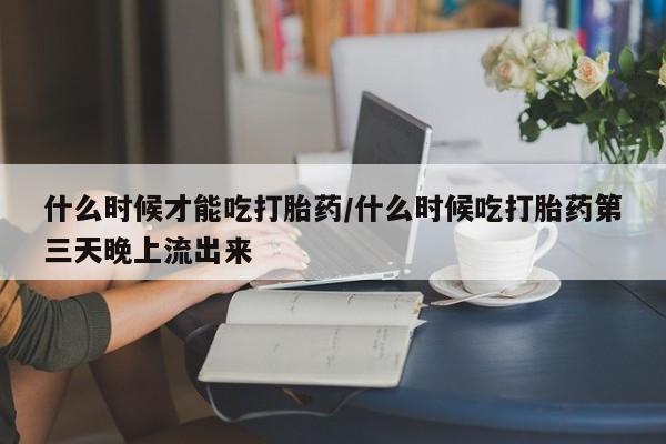 买流产药的联系方式什么时候才能吃打胎药/什么时候吃打胎药第三天晚上流出来